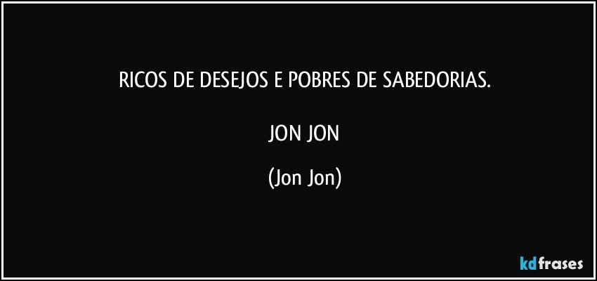 RICOS DE DESEJOS E POBRES DE SABEDORIAS.

 JON JON (Jon Jon)