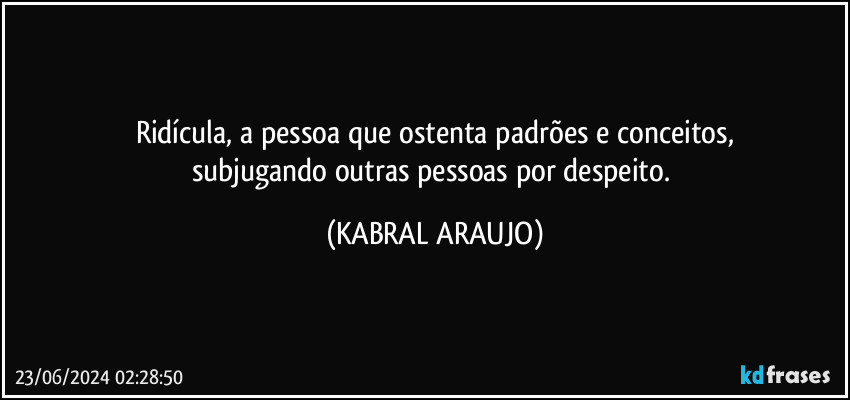 Ridícula, a pessoa que ostenta padrões e conceitos,
subjugando outras pessoas por despeito. (KABRAL ARAUJO)