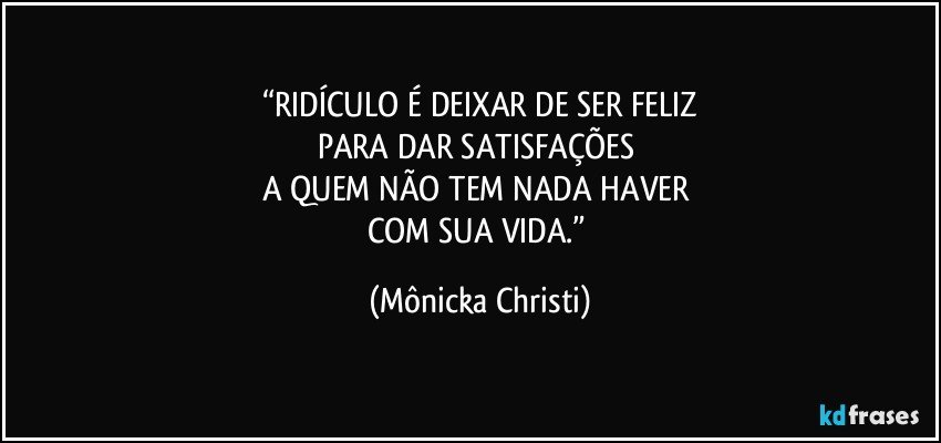 “RIDÍCULO É DEIXAR DE SER FELIZ
PARA DAR SATISFAÇÕES 
A QUEM NÃO TEM NADA HAVER 
COM SUA VIDA.” (Mônicka Christi)