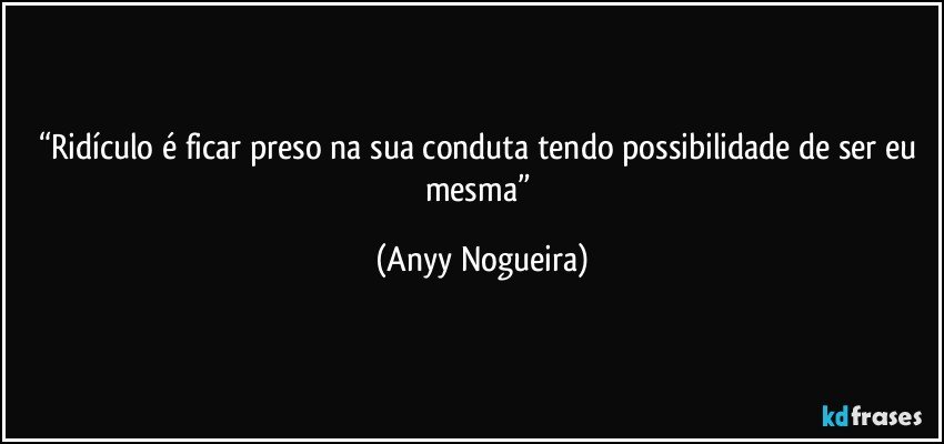 “Ridículo é ficar preso na sua conduta tendo possibilidade de ser eu mesma” (Anyy Nogueira)