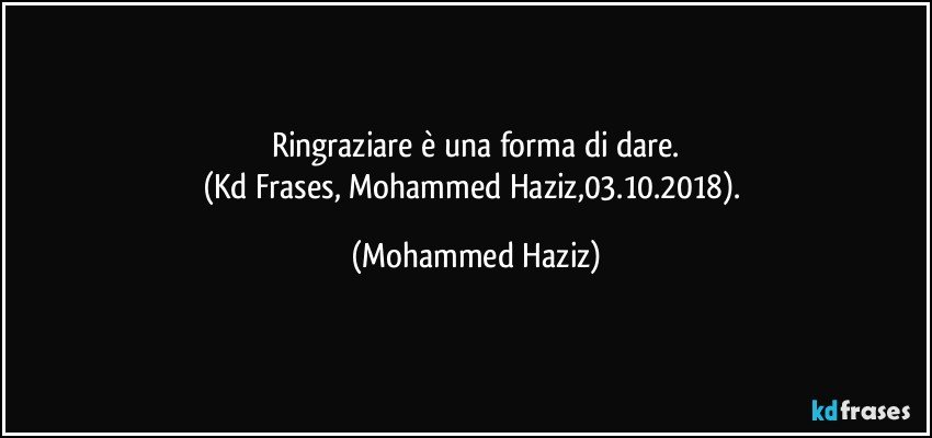 Ringraziare è una forma di dare.
(Kd Frases, Mohammed Haziz,03.10.2018). (Mohammed Haziz)