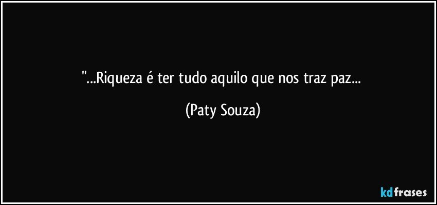 "...Riqueza é ter tudo aquilo que nos traz paz... (Paty Souza)