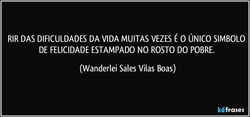 RIR DAS DIFICULDADES DA VIDA MUITAS VEZES É O ÚNICO SIMBOLO DE FELICIDADE ESTAMPADO NO ROSTO DO POBRE. (Wanderlei Sales Vilas Boas)