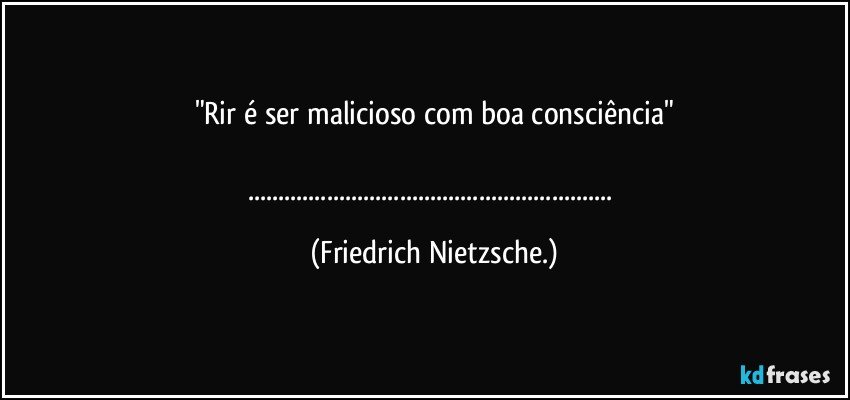 "Rir é ser malicioso com boa consciência"

...... (Friedrich Nietzsche.)