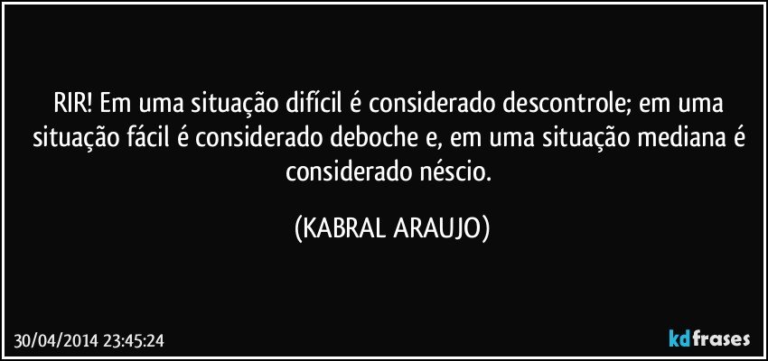 RIR! Em uma situação difícil é considerado descontrole; em uma situação fácil é considerado deboche e, em uma situação mediana é considerado néscio. (KABRAL ARAUJO)