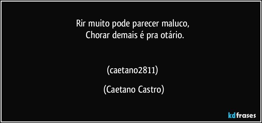 Rir muito pode parecer maluco, 
 Chorar demais é pra otário.


(caetano2811) (Caetano Castro)