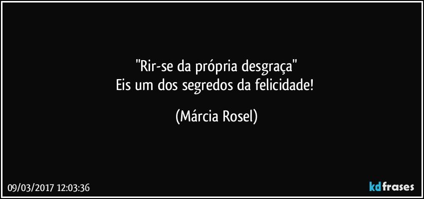 "Rir-se da própria desgraça"
Eis um dos segredos da felicidade! (Márcia Rosel)