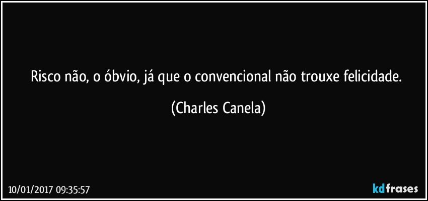 Risco não, o óbvio, já que o convencional não trouxe felicidade. (Charles Canela)