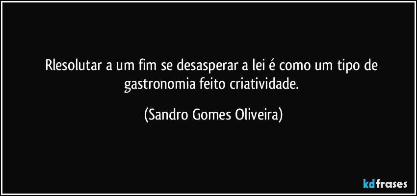 Rlesolutar a um fim se desasperar a lei é como um tipo de gastronomia feito criatividade. (Sandro Gomes Oliveira)