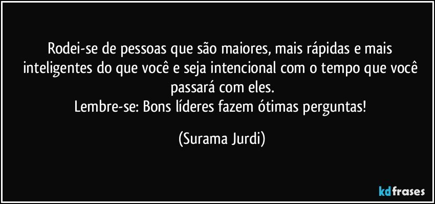 Rodei-se de pessoas que são maiores, mais rápidas e mais inteligentes do que você e seja intencional com o tempo que você passará com eles.
Lembre-se:  Bons líderes fazem ótimas perguntas! (Surama Jurdi)