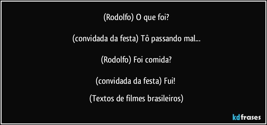 (Rodolfo) O que foi?

(convidada da festa) Tô passando mal...

(Rodolfo) Foi comida?

(convidada da festa) Fui! (Textos de filmes brasileiros)