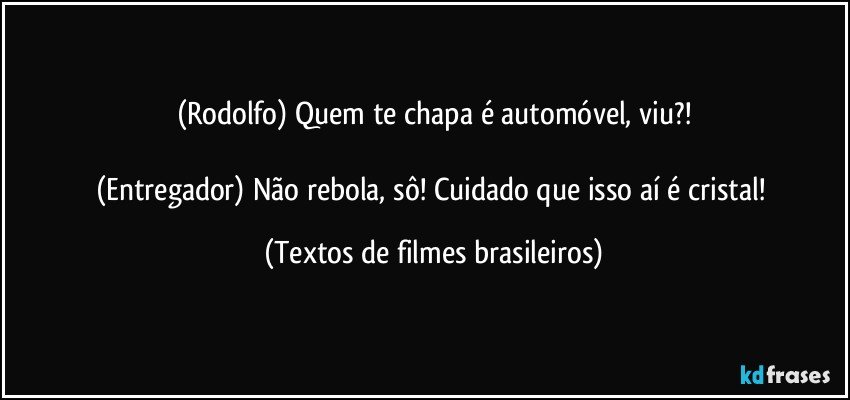 (Rodolfo) Quem te chapa é automóvel, viu?!

(Entregador) Não rebola, sô! Cuidado que isso aí é cristal! (Textos de filmes brasileiros)