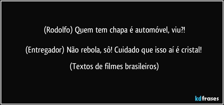 (Rodolfo) Quem tem chapa é automóvel, viu?!

(Entregador) Não rebola, sô! Cuidado que isso aí é cristal! (Textos de filmes brasileiros)