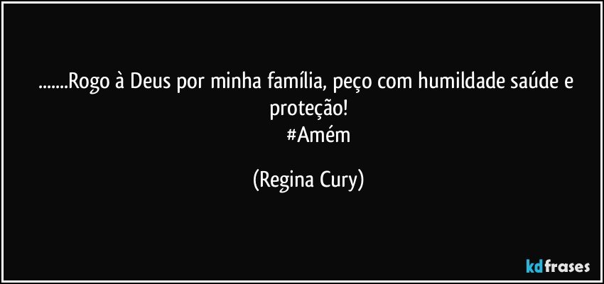 ...Rogo à Deus por minha família, peço com humildade saúde e proteção!
                   #Amém (Regina Cury)