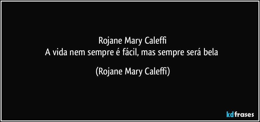 Rojane Mary Caleffi
A vida nem sempre é fácil, mas sempre será bela (Rojane Mary Caleffi)