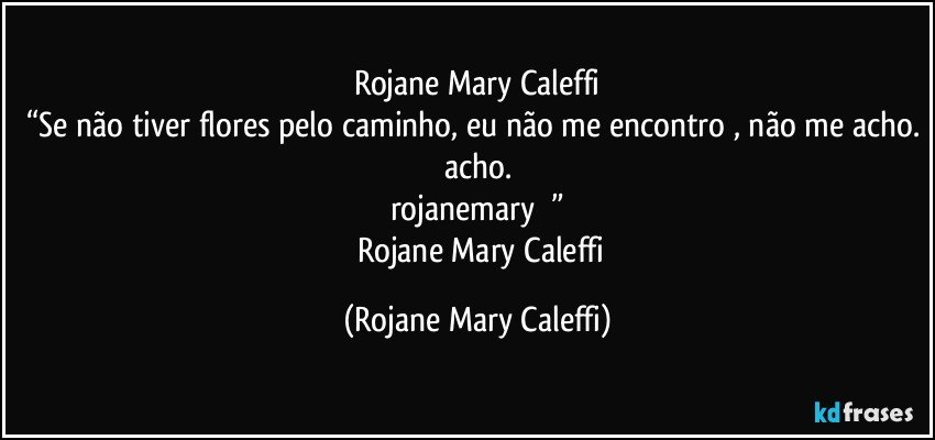 Rojane Mary Caleffi
“Se não tiver flores pelo caminho, eu não me encontro , não me acho. acho.
rojanemary ❤”
― Rojane Mary Caleffi (Rojane Mary Caleffi)