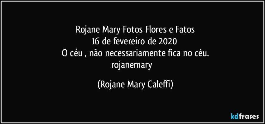 Rojane Mary Fotos Flores e Fatos
16 de fevereiro de 2020 
O céu , não  necessariamente fica no céu.
rojanemary ❤ (Rojane Mary Caleffi)