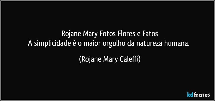 Rojane Mary Fotos Flores e Fatos
A simplicidade é o maior orgulho da natureza humana. (Rojane Mary Caleffi)