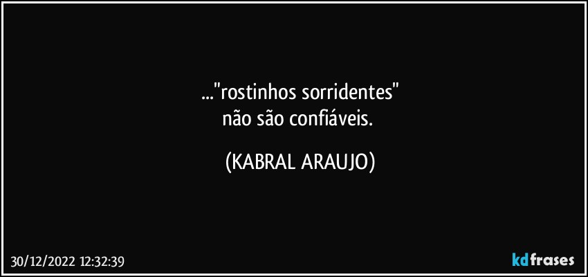 ..."rostinhos sorridentes"
não são confiáveis. (KABRAL ARAUJO)