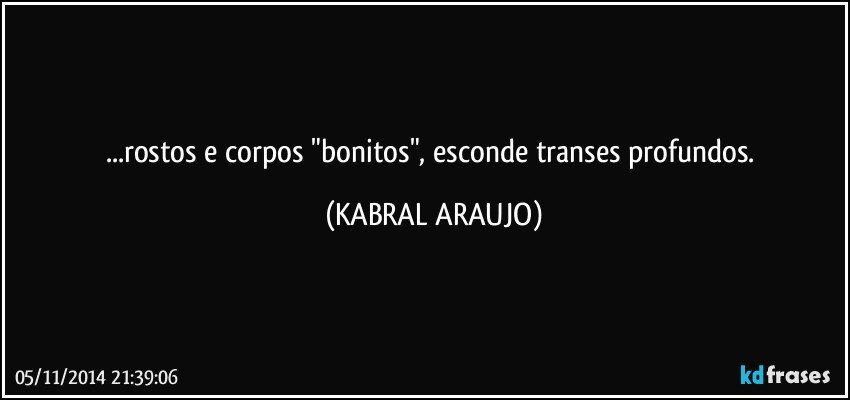 ...rostos e corpos "bonitos", esconde transes profundos. (KABRAL ARAUJO)