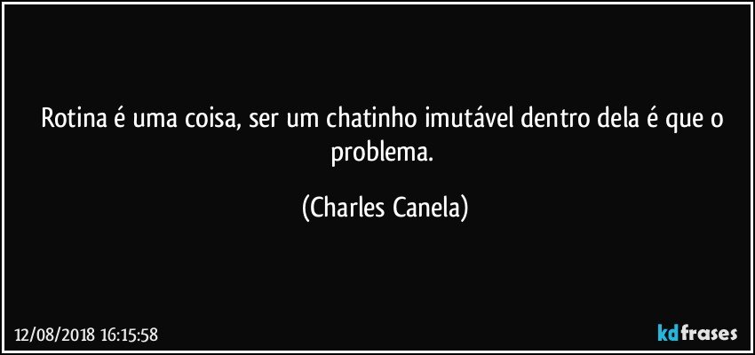 Rotina é uma coisa, ser um chatinho imutável dentro dela é que o problema. (Charles Canela)