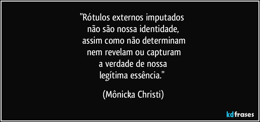 "Rótulos externos imputados 
não são nossa identidade,
 assim como não  determinam
 nem revelam ou capturam
 a verdade de nossa 
legítima essência." (Mônicka Christi)