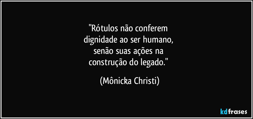 "Rótulos não conferem
dignidade ao ser humano,
senão suas ações na
construção do legado." (Mônicka Christi)