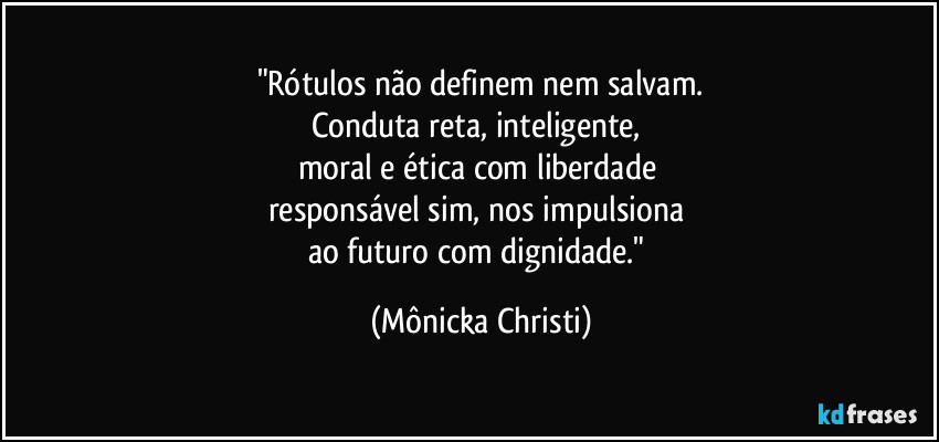 "Rótulos não definem nem salvam.
Conduta reta, inteligente, 
moral e ética com liberdade 
responsável sim, nos impulsiona 
ao futuro com dignidade." (Mônicka Christi)