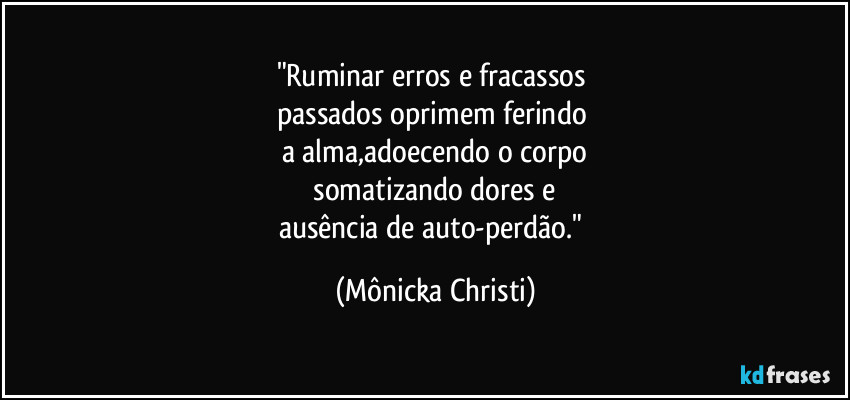 "Ruminar erros e fracassos 
passados oprimem ferindo 
a alma,adoecendo o corpo
 somatizando dores e 
ausência de auto-perdão." (Mônicka Christi)