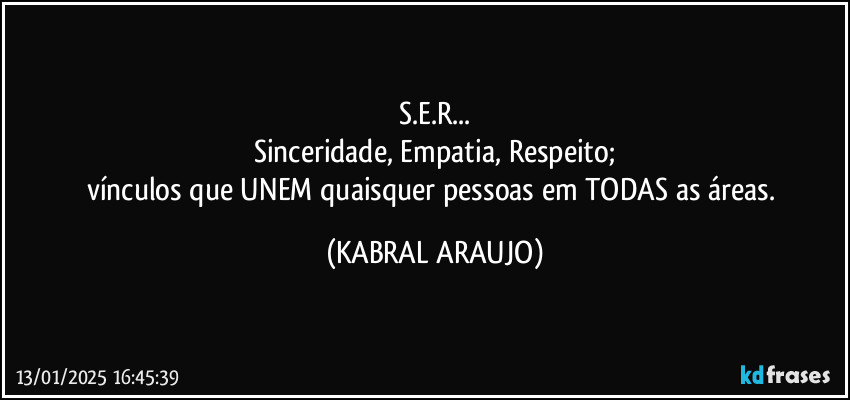 S.E.R...
Sinceridade, Empatia, Respeito;
vínculos que UNEM quaisquer pessoas em TODAS as áreas. (KABRAL ARAUJO)