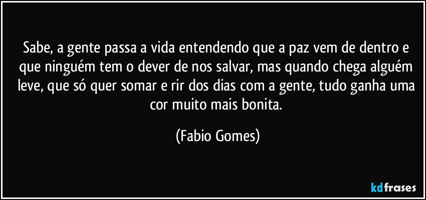 Sabe, a gente passa a vida entendendo que a paz vem de dentro e que ninguém tem o dever de nos salvar, mas quando chega alguém leve, que só quer somar e rir dos dias com a gente, tudo ganha uma cor muito mais bonita. (Fabio Gomes)