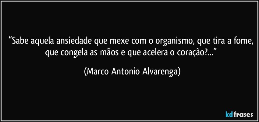 “Sabe aquela ansiedade que mexe com o organismo, que tira a fome, que congela as mãos e que acelera o coração?...” (Marco Antonio Alvarenga)