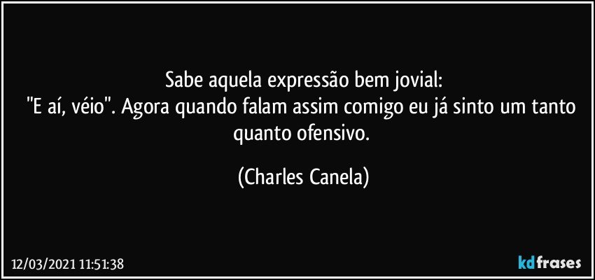 Sabe aquela expressão bem jovial:
"E aí, véio". Agora quando falam assim comigo eu já sinto um tanto quanto ofensivo. (Charles Canela)