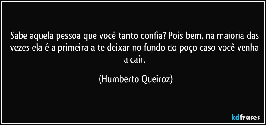 Sabe aquela pessoa que você tanto confia? Pois bem, na maioria das vezes ela é a primeira a te deixar no fundo do poço caso você venha a cair. (Humberto Queiroz)