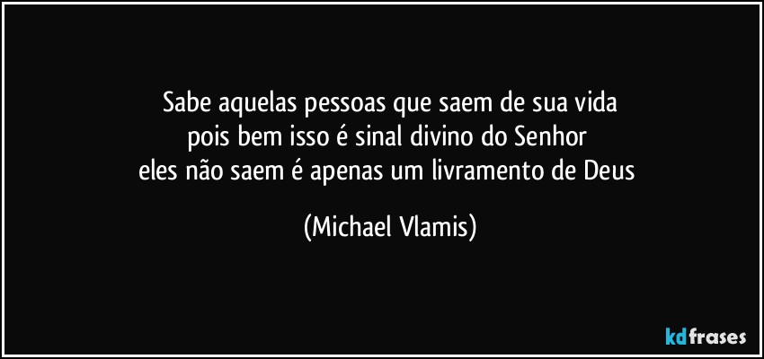 Sabe aquelas pessoas que saem de sua vida
pois bem isso é sinal divino do Senhor 
eles não saem é apenas um livramento de Deus (Michael Vlamis)