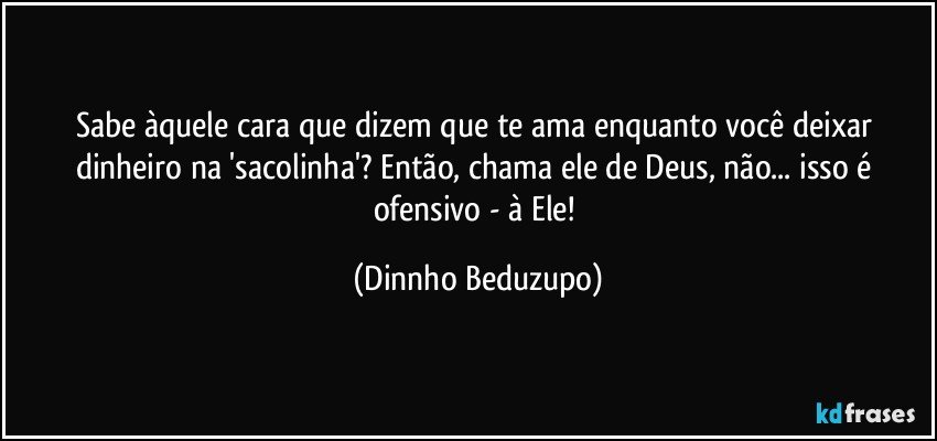 Sabe àquele cara que dizem que te ama enquanto você deixar dinheiro na 'sacolinha'? Então, chama ele de Deus, não... isso é ofensivo - à Ele! (Dinnho Beduzupo)