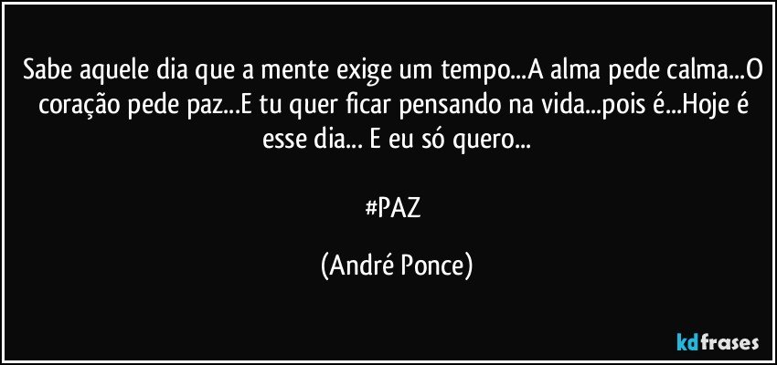 Sabe aquele dia que a mente exige um tempo...A alma pede calma...O coração pede paz...E tu quer ficar pensando na vida...pois é...Hoje é esse dia... E eu só quero...

#PAZ (André Ponce)