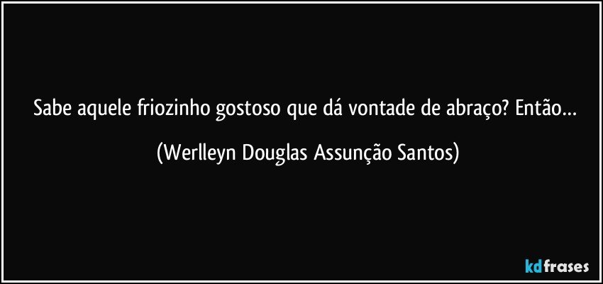 Sabe aquele friozinho gostoso que dá vontade de abraço? Então… (Werlleyn Douglas Assunção Santos)