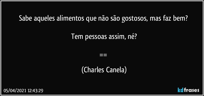 Sabe aqueles alimentos que não são gostosos, mas faz bem? 

Tem pessoas assim, né?

== (Charles Canela)