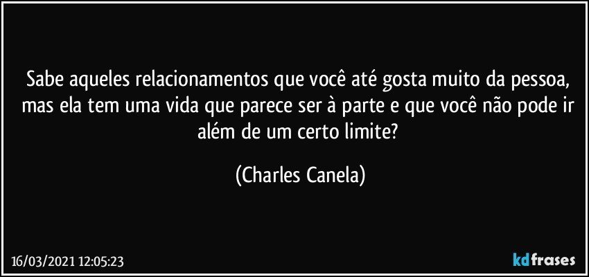 Sabe aqueles relacionamentos que você até gosta muito da pessoa, mas ela tem uma vida que parece ser à parte e que você não pode ir além de um certo limite? (Charles Canela)