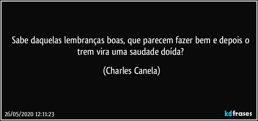 Sabe daquelas lembranças boas, que parecem fazer bem e depois o trem vira uma saudade doída? (Charles Canela)