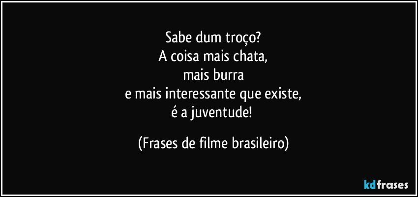 Sabe dum troço?
A coisa mais chata,
mais burra
e mais interessante que existe,
é a juventude! (Frases de filme brasileiro)