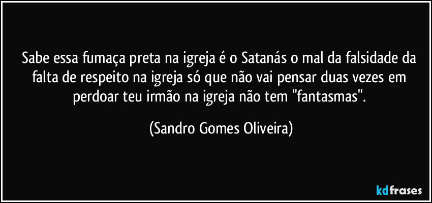 Sabe essa fumaça preta na igreja é o Satanás o mal da falsidade da falta de respeito na igreja só que não vai pensar duas vezes em perdoar teu irmão na igreja não tem "fantasmas". (Sandro Gomes Oliveira)