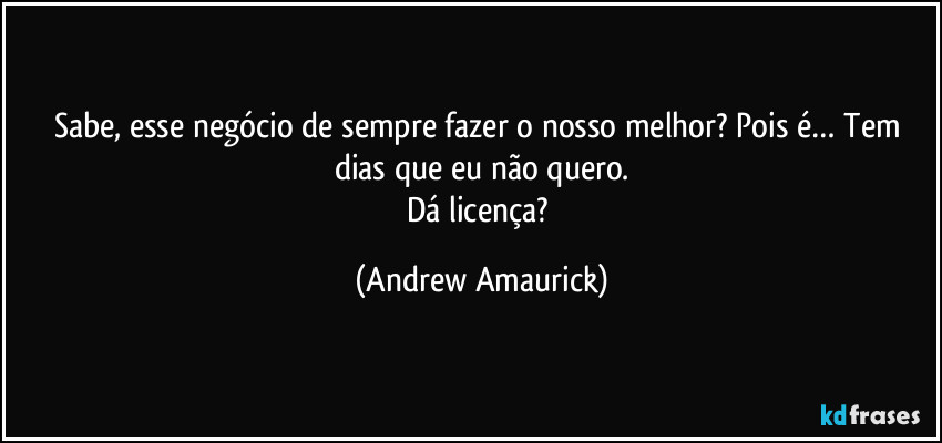 Sabe, esse negócio de sempre fazer o nosso melhor? Pois é… Tem dias que eu não quero.
Dá licença? (Andrew Amaurick)