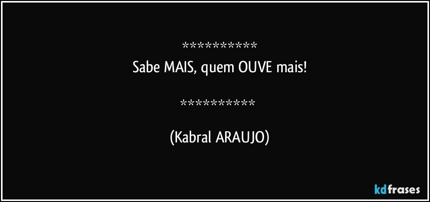 
Sabe MAIS, quem OUVE mais!

 (KABRAL ARAUJO)