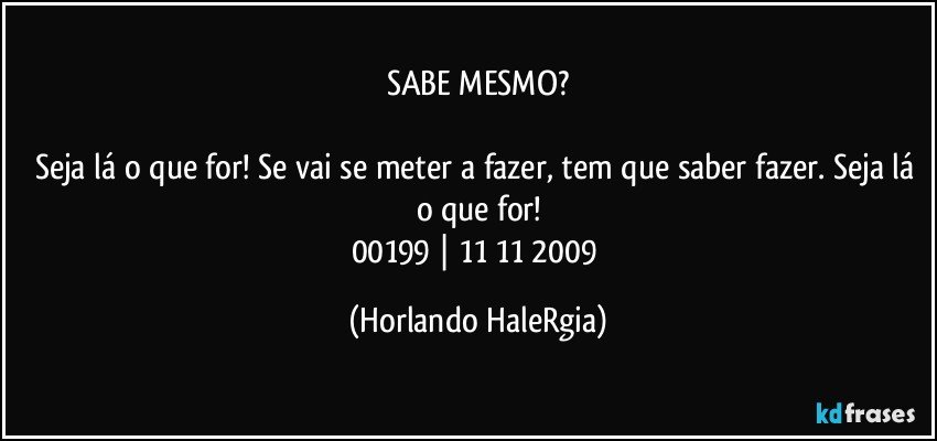 SABE MESMO?

Seja lá o que for! Se vai se meter a fazer, tem que saber fazer. Seja lá o que for!
00199 | 11/11/2009 (Horlando HaleRgia)