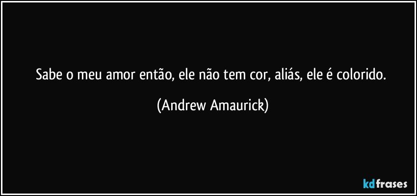 Sabe o meu amor então, ele não tem cor, aliás, ele é colorido. (Andrew Amaurick)