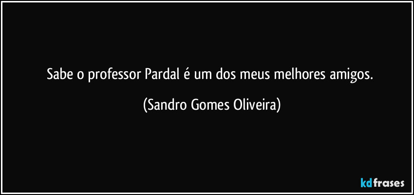 Sabe o professor Pardal é um dos meus melhores amigos. (Sandro Gomes Oliveira)