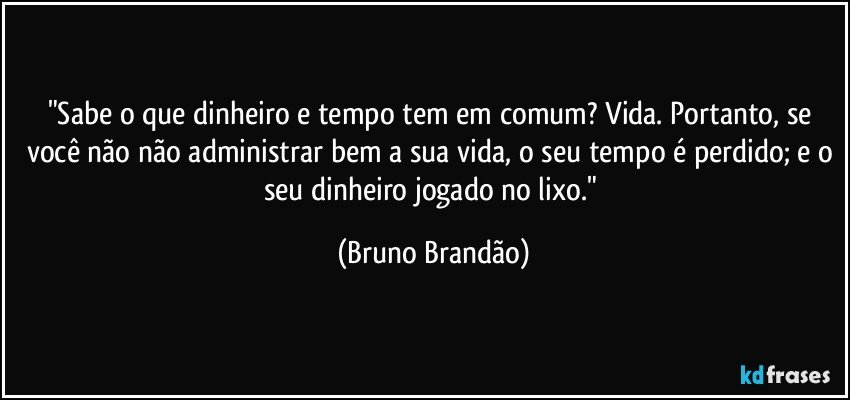 "Sabe o que dinheiro e tempo tem em comum? Vida. Portanto,  se você não não administrar bem a sua vida, o seu tempo é perdido; e o seu dinheiro jogado no lixo." (Bruno Brandão)