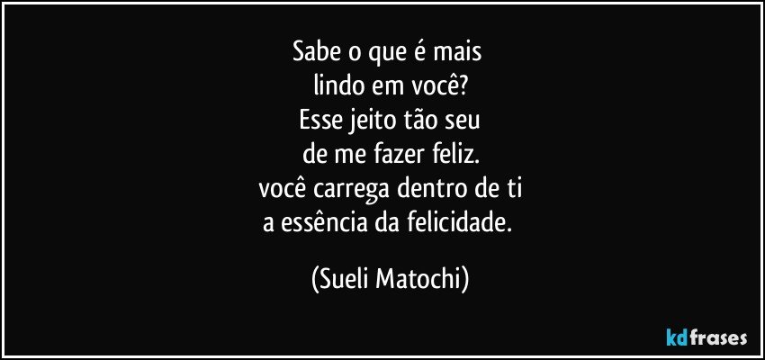 Sabe o que é mais 
lindo em você?
 Esse jeito tão seu 
de me fazer feliz.
 você carrega dentro de ti 
a essência da felicidade. (Sueli Matochi)